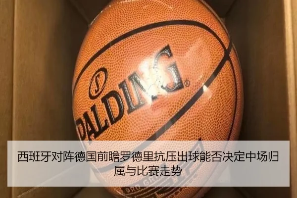 西班牙对阵德国前瞻罗德里抗压出球能否决定中场归属与比赛走势